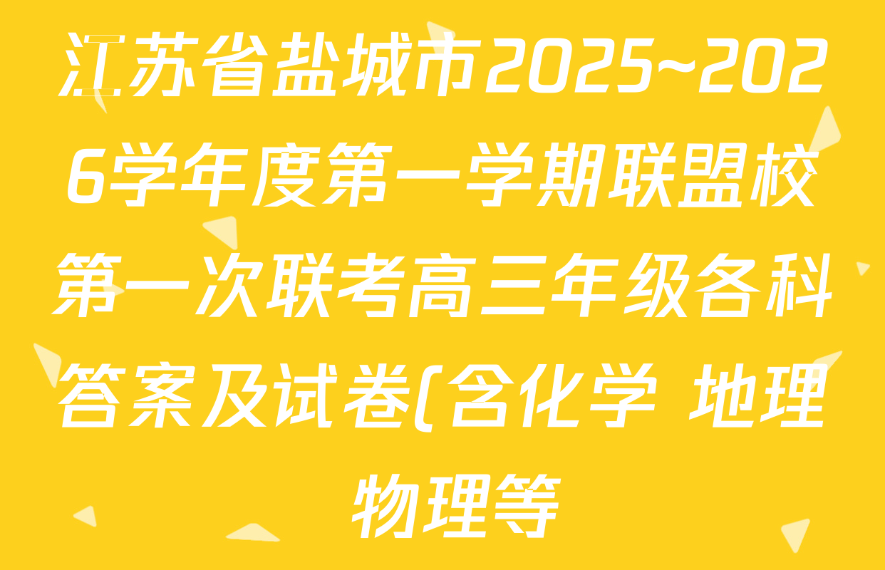 江苏省盐城市2025~2026学年度第一学期联盟校第一次联考高三年级各科答案及试卷(含化学 地理 物理等) 江苏省盐城市2025~2026学年度第一学期联盟校第一次联考高三年级各科答案及试卷(含化学 地理 物理等)